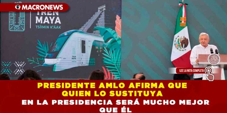 PRESIDENTE AMLO AFIRMA QUE QUIEN LO SUSTITUYA EN LA PRESIDENCIA SERÁ MUCHO MEJOR QUE ÉL