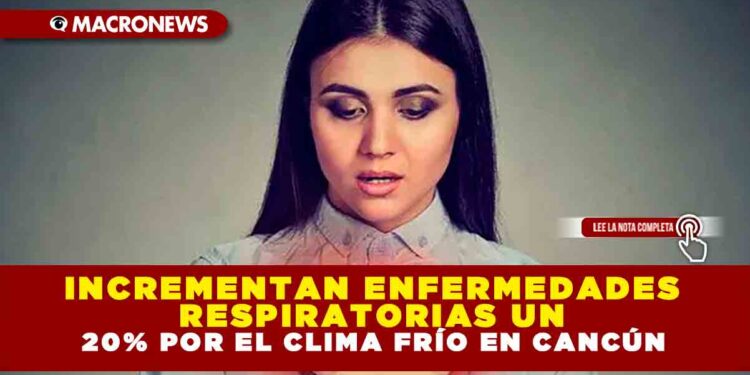INCREMENTAN ENFERMEDADES RESPIRATORIAS UN 20% POR EL CLIMA FRÍO EN CANCÚN