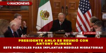 PRESIDENTE AMLO SE REUNIÓ CON ANTONY BLINKEN ESTE MIÉRCOLES PARA IMPLANTAR MEDIDAS MIGRATORIAS