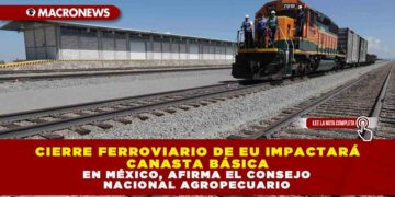 CIERRE FERROVIARIO DE EU IMPACTARÁ CANASTA BÁSICA EN MÉXICO, AFIRMA EL CONSEJO NACIONAL AGROPECUARIO