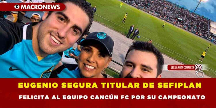 EUGENIO SEGURA TITULAR DE SEFIPLAN FELICITA AL EQUIPO CANCÚN FC POR SU CAMPEONATO