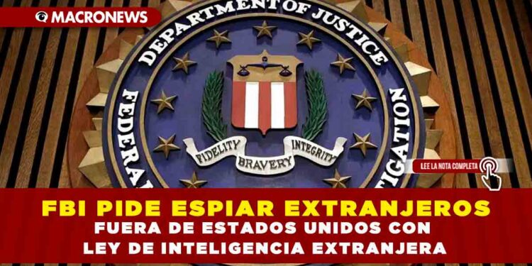 FBI PIDE ESPIAR EXTRANJEROS FUERA DE ESTADOS UNIDOS CON UNA LEY DE INTELIGENCIA EXTRANJERA