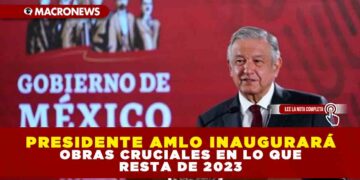PRESIDENTE AMLO INAUGURARÁ OBRAS CRUCIALES EN LO QUE RESTA DE 2023