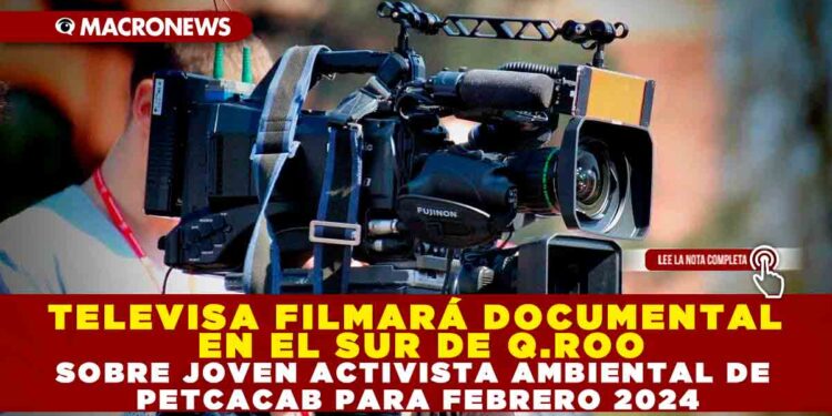 TELEVISA FILMARÁ DOCUMENTAL EN EL SUR DE Q.ROO SOBRE JOVEN ACTIVISTA AMBIENTAL DE PETCACAB PARA FEBRERO 2024