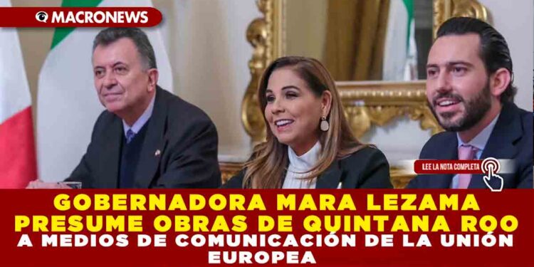 GOBERNADORA MARA LEZAMA PRESUME OBRAS DE QUINTANA ROO A MEDIOS DE COMUNICACIÓN DE LA UNIÓN EUROPEA
