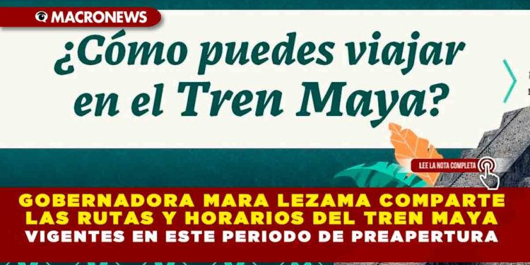 GOBERNADORA MARA LEZAMA COMPARTE LAS RUTAS Y HORARIOS DEL TREN MAYA VIGENTES EN ESTE PERIODO DE PREAPERTURA