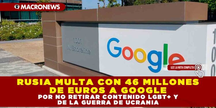 RUSIA MULTA CON 46 MILLONES DE EUROS A GOOGLE POR NO RETIRAR CONTENIDO LGBT+ Y DE LA GUERRA DE UCRANIA