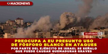 PREOCUPA A EU PRESUNTO USO DE FÓSFORO BLANCO EN ATAQUES POR PARTE DEL EJÉRCITO DE ISRAEL SE SEÑALO QUE PUEDE CAUSAR QUEMADURAS GRAVES