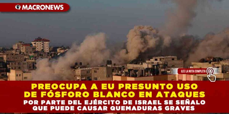 PREOCUPA A EU PRESUNTO USO DE FÓSFORO BLANCO EN ATAQUES POR PARTE DEL EJÉRCITO DE ISRAEL SE SEÑALO QUE PUEDE CAUSAR QUEMADURAS GRAVES