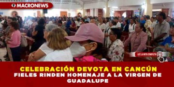 CELEBRACIÓN DEVOTA EN CANCÚN FIELES RINDEN HOMENAJE A LA VIRGEN DE GUADALUPE