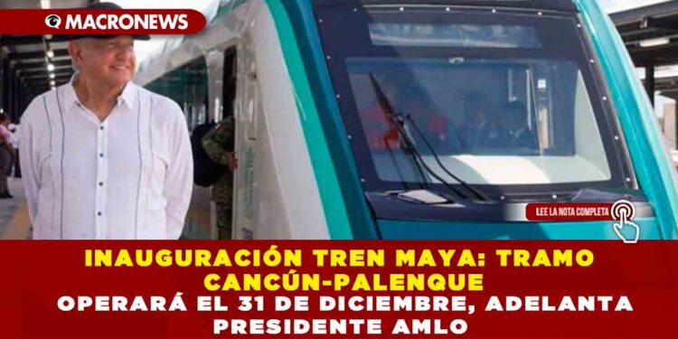 INAUGURACIÓN TREN MAYA: TRAMO CANCÚN-PALENQUE OPERARÁ EL 31 DE DICIEMBRE, ADELANTA PRESIDENTE AMLO