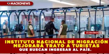 INSTITUTO NACIONAL DE MIGRACIÓN MEJORARÁ TRATO A TURISTAS QUE BUSCAN INGRESAR AL PAÍS