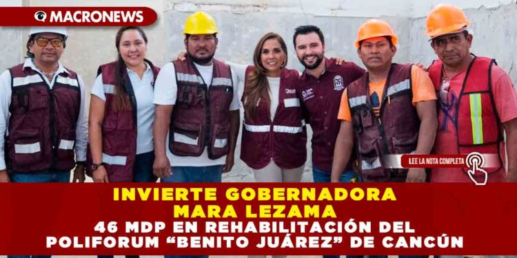 INVIERTE GOBERNADOR MARA LEZAMA 46 MDP EN REHABILITACIÓN DEL POLIFORUM “BENITO JUÁREZ” DE CANCÚN