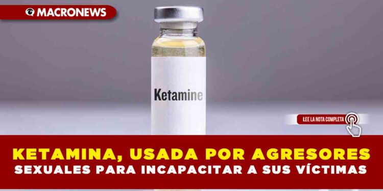 KETAMINA, USADA POR AGRESORES SEXUALES PARA INCAPACITAR A SUS VÍCTIMAS