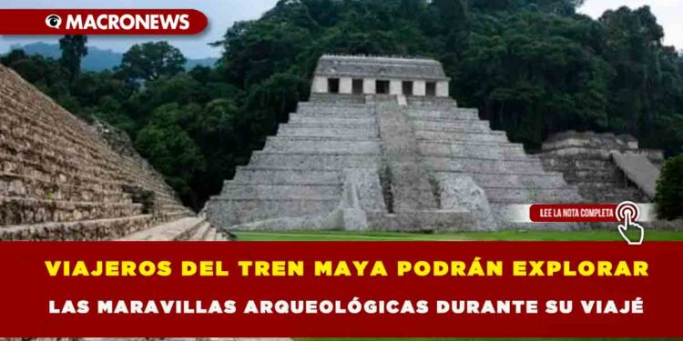 VIAJEROS DEL TREN MAYA PODRÁN EXPLORAR LAS MARAVILLAS ARQUEOLÓGICAS DURANTE SU VIAJE