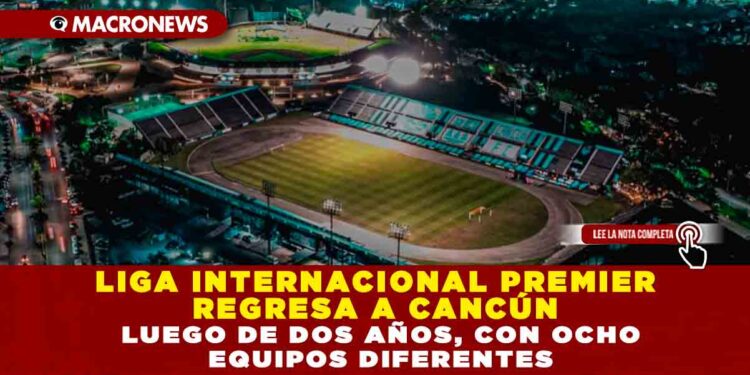 LIGA INTERNACIONAL PREMIER REGRESA A CANCÚN LUEGO DE DOS AÑOS, CON OCHO EQUIPOS DIFERENTES