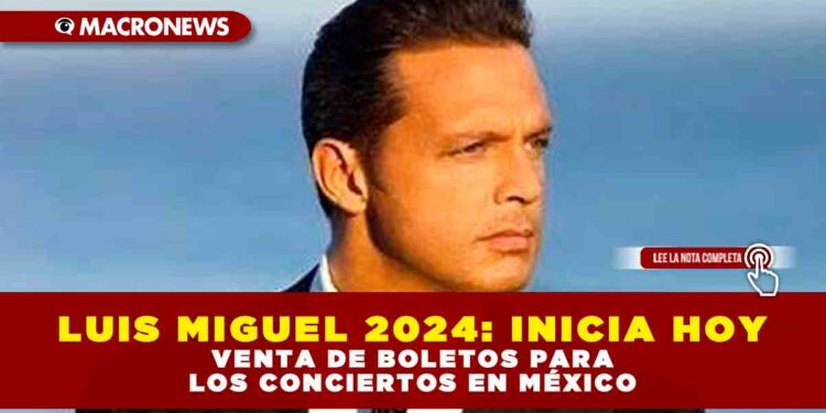 LUIS MIGUEL 2024: INICIA HOY VENTA DE BOLETOS PARA LOS CONCIERTOS EN MÉXICO