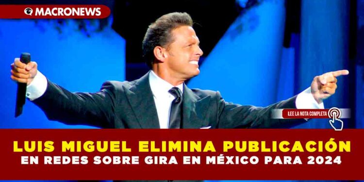 LUIS MIGUEL ELIMINA PUBLICACIÓN EN REDES SOBRE GIRA EN MÉXICO PARA 2024