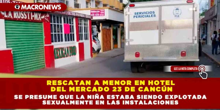 RESCATAN A MENOR EN HOTEL DEL MERCADO 23 DE CANCÚN, SE PRESUME QUE LA NIÑA ESTABA SIENDO EXPLOTADA SEXUALMENTE EN LAS INSTALACIONES