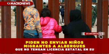 PIDEN NO ENVIAR NIÑOS MIGRANTES A ALBERGUES QUE NO TENGAN LICENCIA ESTATAL EN EU