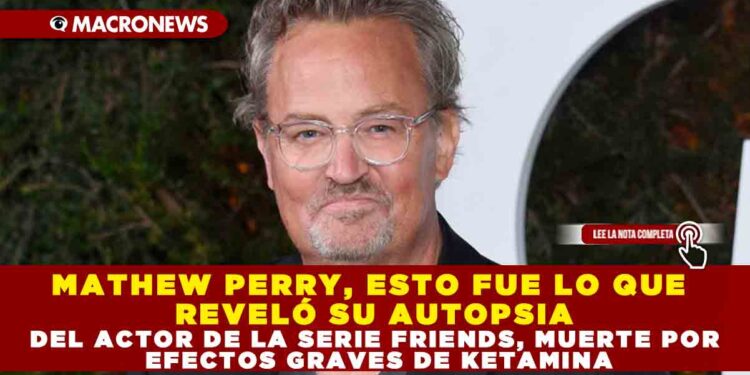 MATHEW PERRY, ESTO FUE LO QUE REVELÓ SU AUTOPSIA DEL ACTOR DE LA SERIE FRIENDS, MUERTE POR EFECTOS GRAVES DE KETAMINA