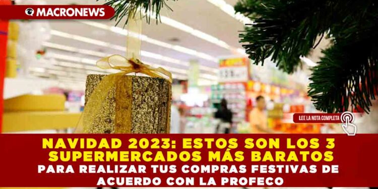 NAVIDAD 2023: ESTOS SON LOS 3 SUPERMERCADOS MÁS BARATOS PARA REALIZAR TUS COMPRAS FESTIVAS DE ACUERDO CON LA PROFECO