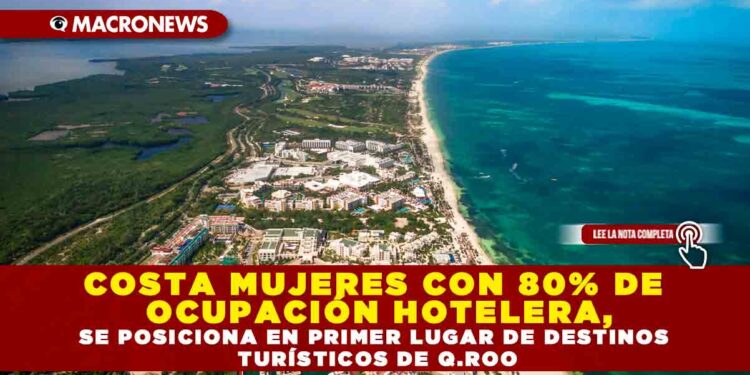 COSTA MUJERES CON 80% DE OCUPACIÓN HOTELERA, SE POSICIONA EN PRIMER LUGAR DE DESTINOS TURÍSTICOS DE Q.ROO