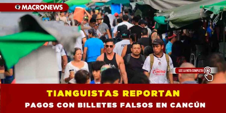 TIANGUISTAS REPORTAN PAGOS CON BILLETES FALSOS EN CANCÚN