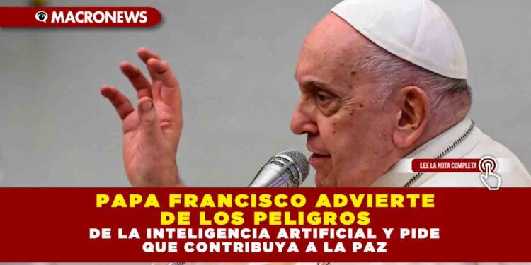 PAPA FRANCISCO ADVIERTE DE LOS PELIGROS DE LA INTELIGENCIA ARTIFICIAL Y PIDE QUE CONTRIBUYA A LA PAZ