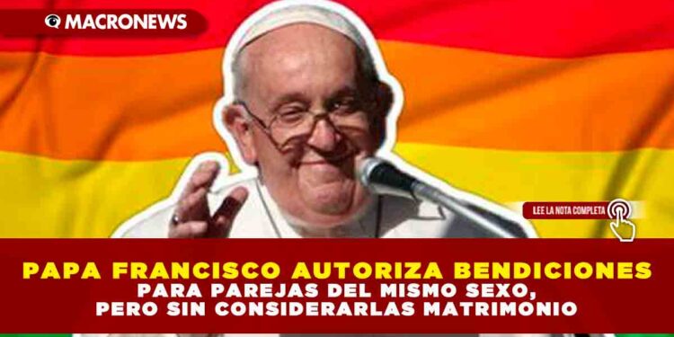 PAPA FRANCISCO AUTORIZA BENDICIONES PARA PAREJAS DEL MISMO SEXO, PERO SIN CONSIDERARLAS MATRIMONIO