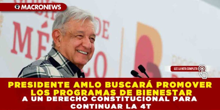 PRESIDENTE AMLO BUSCARÁ PROMOVER LOS PROGRAMAS DE BIENESTAR A UN DERECHO CONSTITUCIONAL PARA CONTINUAR LA 4T