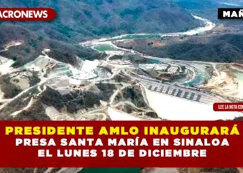 PRESIDENTE AMLO INAUGURARÁ PRESA SANTA MARÍA EN SINALOA EL LUNES 18 DE DICIEMBRE