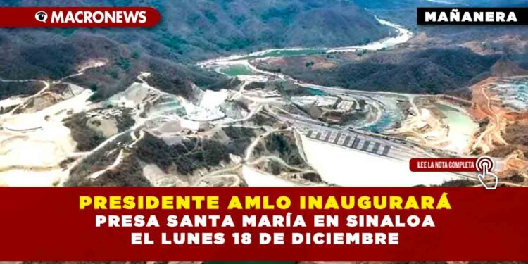 PRESIDENTE AMLO INAUGURARÁ PRESA SANTA MARÍA EN SINALOA EL LUNES 18 DE DICIEMBRE