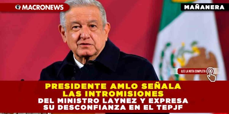PRESIDENTE AMLO SEÑALA LAS INTROMISIONES DEL MINISTRO LAYNEZ Y EXPRESA SU DESCONFIANZA EN EL TEPJF
