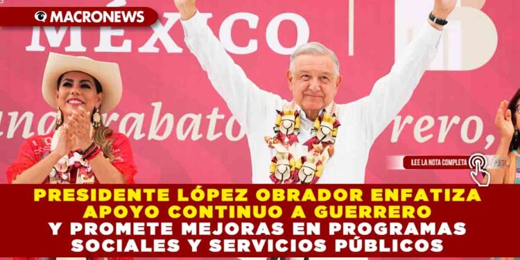 Presidente López Obrador enfatiza apoyo continuo a Guerrero y promete mejoras en programas sociales y servicios públicos