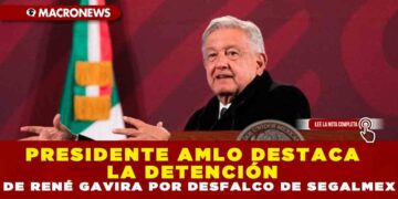 PRESIDENTE AMLO DESTACA LA DETENCIÓN DE RENÉ GAVIRA POR DESFALCO DE SEGALMEX
