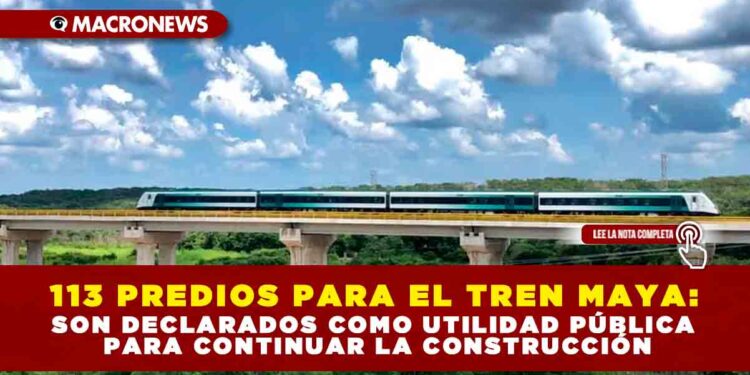 113 PREDIOS PARA EL TREN MAYA: SON DECLARADOS COMO UTILIDAD PÚBLICA PARA CONTINUAR LA OBRA