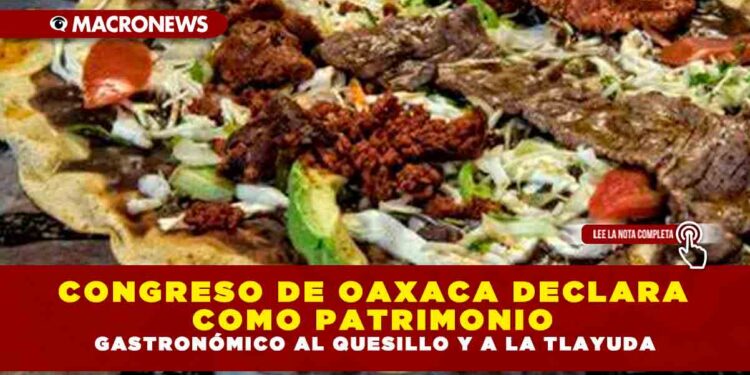 CONGRESO DE OAXACA DECLARA COMO PATRIMONIO GASTRONÓMICO AL QUESILLO Y A LA TLAYUDA