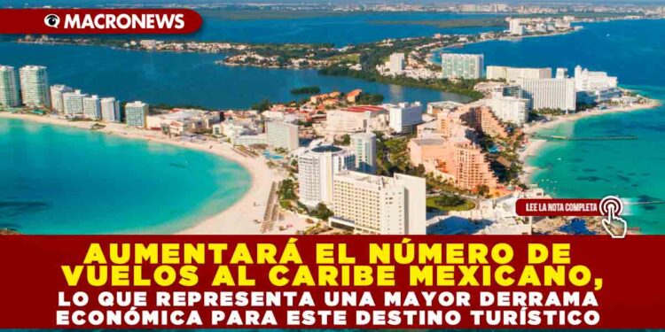 AUMENTARÁ EL NÚMERO DE VUELOS AL CARIBE MEXICANO, LO QUE REPRESENTA UNA MAYOR DERRAMA ECONÓMICA PARA ESTE DESTINO TURÍSTICO