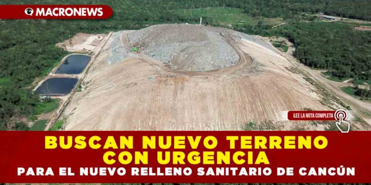 BUSCAN NUEVO TERRENO CON URGENCIA PARA EL NUEVO RELLENO SANITARIO DE CANCÚN