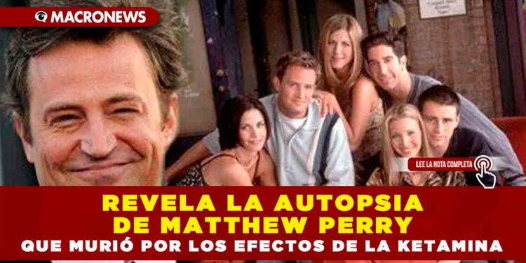 REVELA LA AUTOPSIA DE MATTHEW PERRY QUE MURIÓ POR LOS EFECTOS DE LA KETAMINA