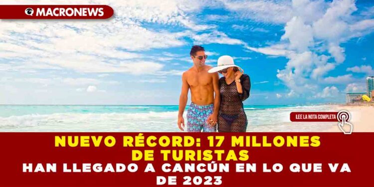 NUEVO RÉCORD: 17 MILLONES DE TURISTAS HAN LLEGADO A CANCÚN EN LO QUE VA DE 2023