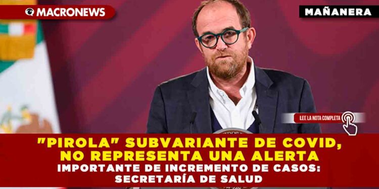 «PIROLA» SUBVARIANTE DE COVID, NO REPRESENTA UNA ALERTA IMPORTANTE DE INCREMENTO DE CASOS: SECRETARÍA DE SALUD