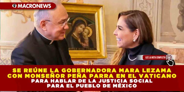 SE REÚNE LA GOBERNADORA MARA LEZAMA CON MONSEÑOR PEÑA PARRA EN EL VATICANO PARA HABLAR DE LA JUSTICIA SOCIAL PARA EL PUEBLO DE MÉXICO