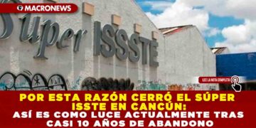 POR ESTA RAZÓN CERRÓ EL SÚPER ISSTE EN CANCÚN: ASÍ ES COMO LUCE ACTUALMENTE TRAS CASI 10 AÑOS DE ABANDONO