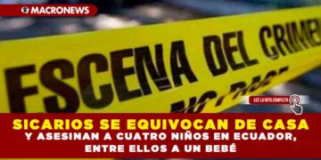 SICARIOS SE EQUIVOCAN DE CASA Y ASESINAN A CUATRO NIÑOS EN ECUADOR, ENTRE ELLOS A UN BEBÉ