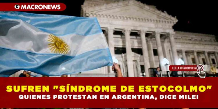 SUFREN «SÍNDROME DE ESTOCOLMO» QUIENES PROTESTAN EN ARGENTINA, DICE MILEI