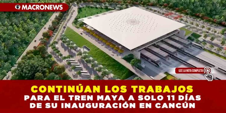 CONTINÚAN LOS TRABAJOS PARA EL TREN MAYA A SOLO 11 DÍAS DE SU INAUGURACIÓN EN CANCÚN