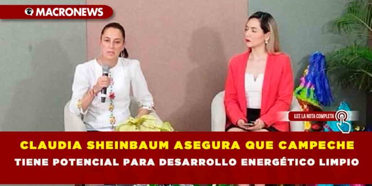 CLAUDIA SHEINBAUM ASEGURA QUE CAMPECHE TIENE POTENCIAL PARA DESARROLLO ENERGÉTICO LIMPIO