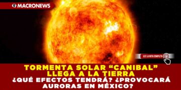 TORMENTA SOLAR “CANIBAL” LLEGA A LA TIERRA ¿QUÉ EFECTOS TENDRÁ? ¿PROVOCARÁ AURORAS EN MÉXICO?